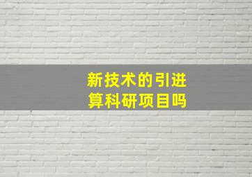 新技术的引进 算科研项目吗